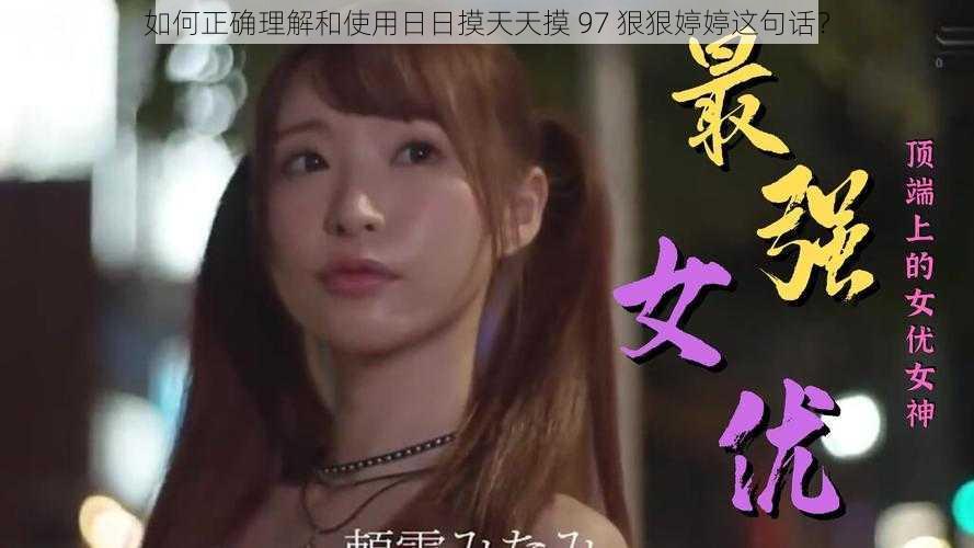 如何正确理解和使用日日摸天天摸 97 狠狠婷婷这句话?