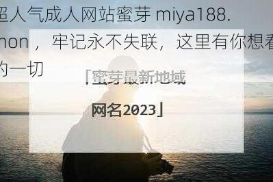 超人气成人网站蜜芽 miya188.mon ,牢记永不失联,这里有你想看的一切