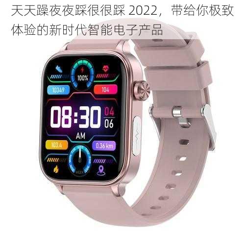 天天躁夜夜踩很很踩 2022,带给你极致体验的新时代智能电子产品
