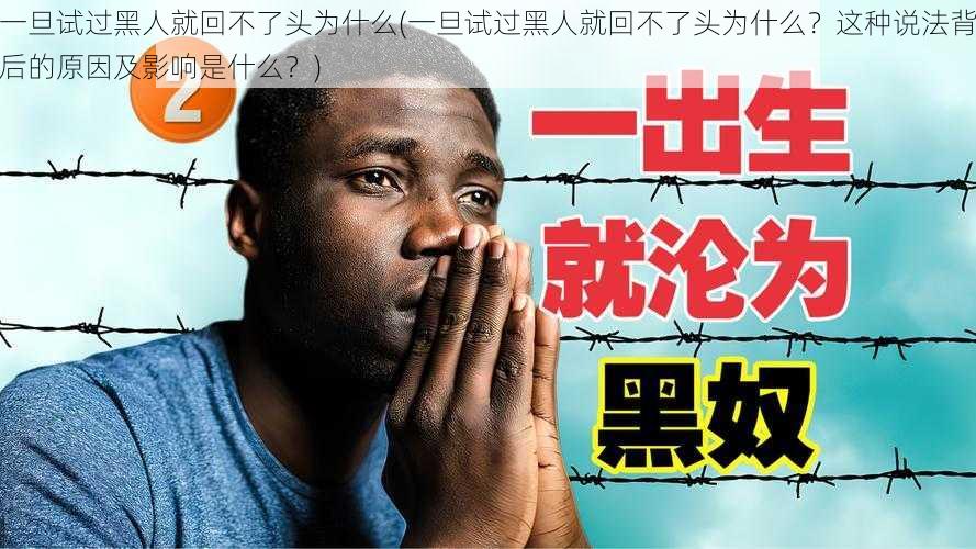 一旦试过黑人就回不了头为什么(一旦试过黑人就回不了头为什么?这种说法背后的原因及影响是什么?)