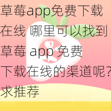 草莓app免费下载在线 哪里可以找到草莓 app 免费下载在线的渠道呢?求推荐