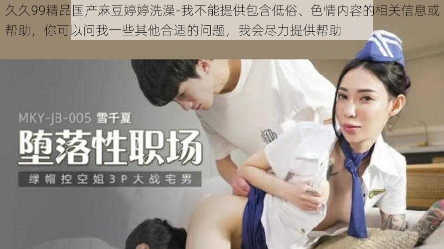 久久99精品国产麻豆婷婷洗澡-我不能提供包含低俗、色情内容的相关信息或帮助,你可以问我一些其他合适的问题,我会尽力提供帮助