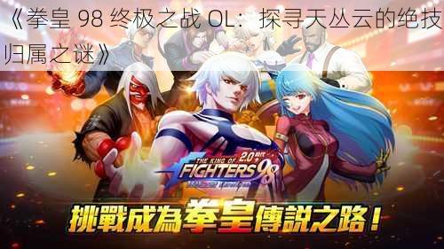 《拳皇 98 终极之战 OL:探寻天丛云的绝技归属之谜》