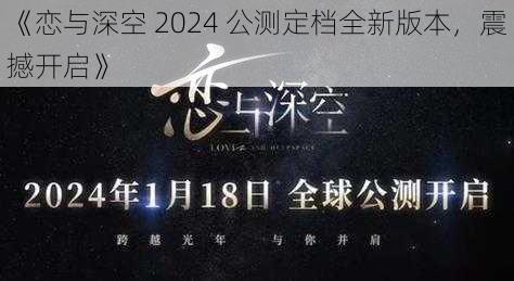 《恋与深空 2024 公测定档全新版本,震撼开启》