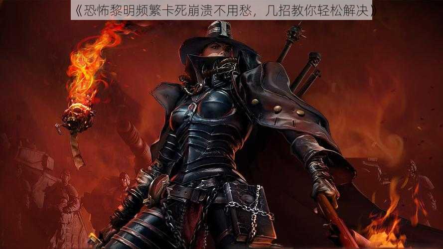 《恐怖黎明频繁卡死崩溃不用愁,几招教你轻松解决》