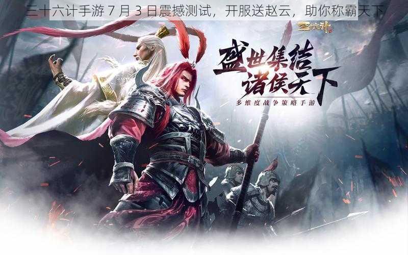 三十六计手游 7 月 3 日震撼测试,开服送赵云,助你称霸天下